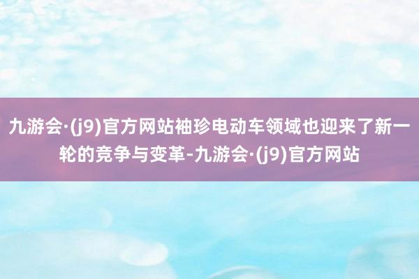 九游会·(j9)官方网站袖珍电动车领域也迎来了新一轮的竞争与变革-九游会·(j9)官方网站