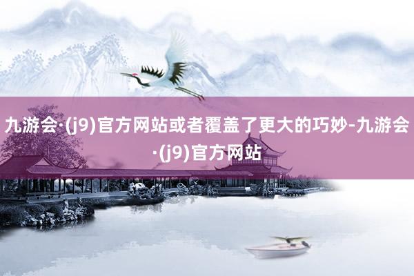 九游会·(j9)官方网站或者覆盖了更大的巧妙-九游会·(j9)官方网站