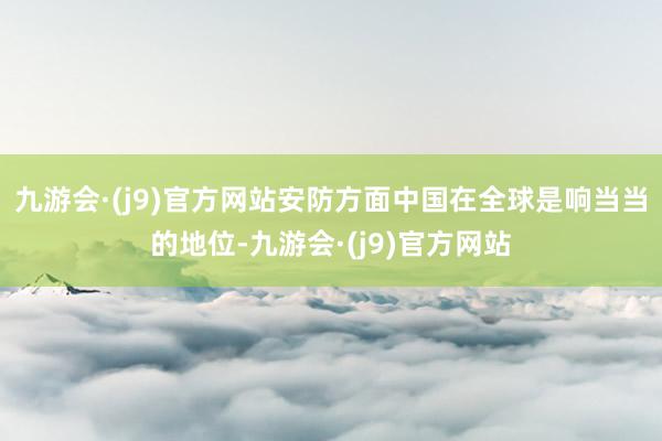 九游会·(j9)官方网站安防方面中国在全球是响当当的地位-九游会·(j9)官方网站