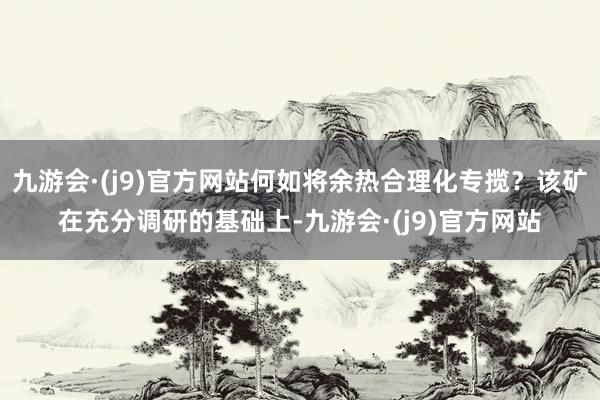 九游会·(j9)官方网站何如将余热合理化专揽？该矿在充分调研的基础上-九游会·(j9)官方网站