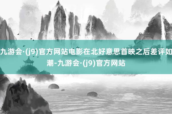 九游会·(j9)官方网站电影在北好意思首映之后差评如潮-九游会·(j9)官方网站