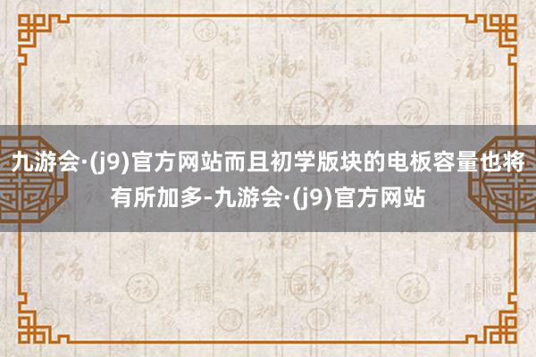 九游会·(j9)官方网站而且初学版块的电板容量也将有所加多-九游会·(j9)官方网站