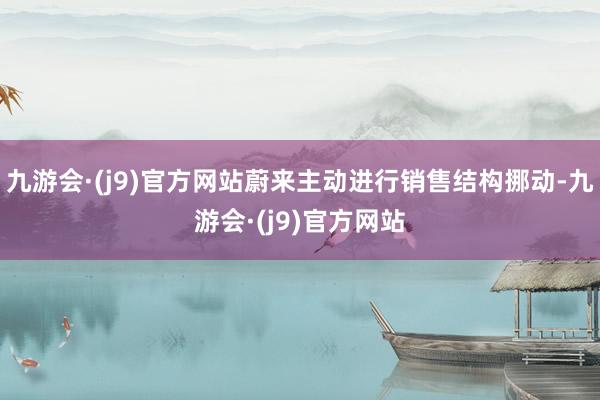 九游会·(j9)官方网站蔚来主动进行销售结构挪动-九游会·(j9)官方网站