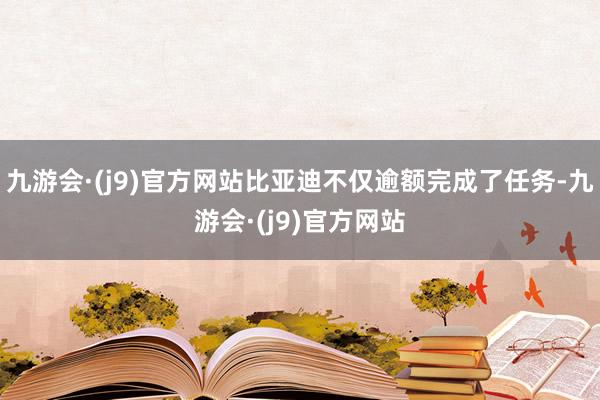 九游会·(j9)官方网站比亚迪不仅逾额完成了任务-九游会·(j9)官方网站