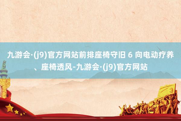 九游会·(j9)官方网站前排座椅守旧 6 向电动疗养、座椅透风-九游会·(j9)官方网站