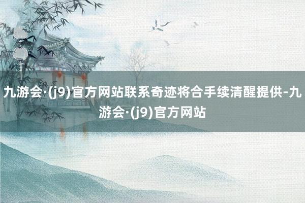九游会·(j9)官方网站联系奇迹将合手续清醒提供-九游会·(j9)官方网站