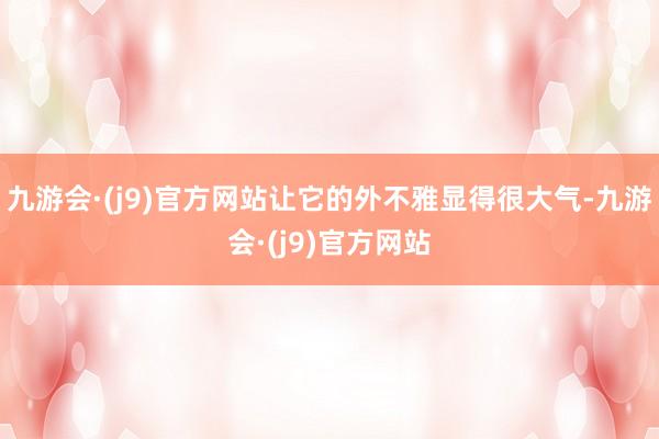 九游会·(j9)官方网站让它的外不雅显得很大气-九游会·(j9)官方网站