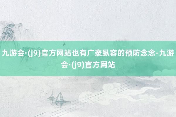 九游会·(j9)官方网站也有广袤纵容的预防念念-九游会·(j9)官方网站