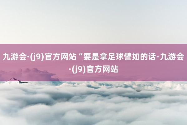 九游会·(j9)官方网站“要是拿足球譬如的话-九游会·(j9)官方网站
