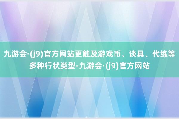 九游会·(j9)官方网站更触及游戏币、谈具、代练等多种行状类型-九游会·(j9)官方网站