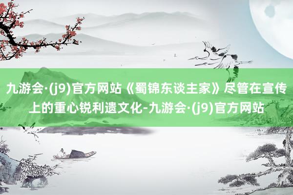九游会·(j9)官方网站《蜀锦东谈主家》尽管在宣传上的重心锐利遗文化-九游会·(j9)官方网站