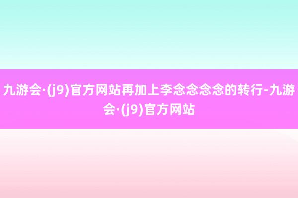 九游会·(j9)官方网站再加上李念念念念的转行-九游会·(j9)官方网站