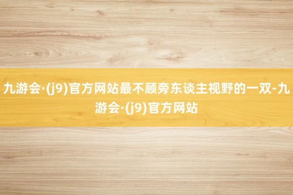 九游会·(j9)官方网站最不顾旁东谈主视野的一双-九游会·(j9)官方网站
