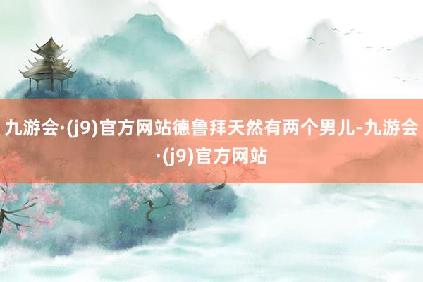 九游会·(j9)官方网站德鲁拜天然有两个男儿-九游会·(j9)官方网站