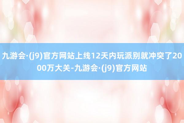 九游会·(j9)官方网站上线12天内玩派别就冲突了2000万大关-九游会·(j9)官方网站