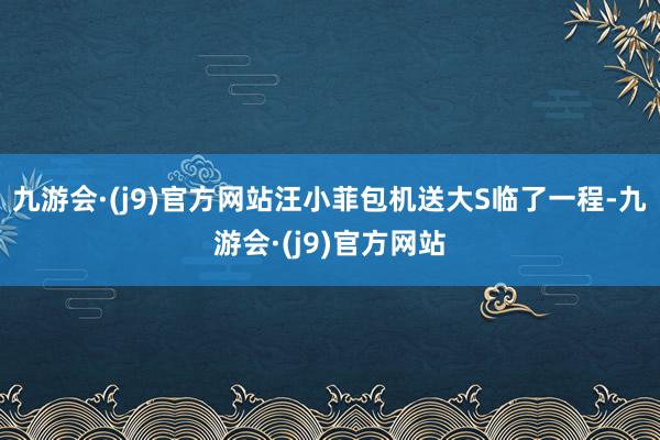九游会·(j9)官方网站汪小菲包机送大S临了一程-九游会·(j9)官方网站