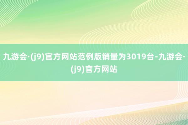九游会·(j9)官方网站范例版销量为3019台-九游会·(j9)官方网站