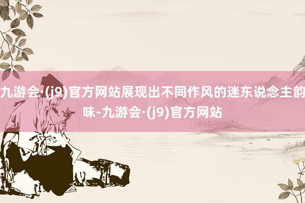 九游会·(j9)官方网站展现出不同作风的迷东说念主韵味-九游会·(j9)官方网站