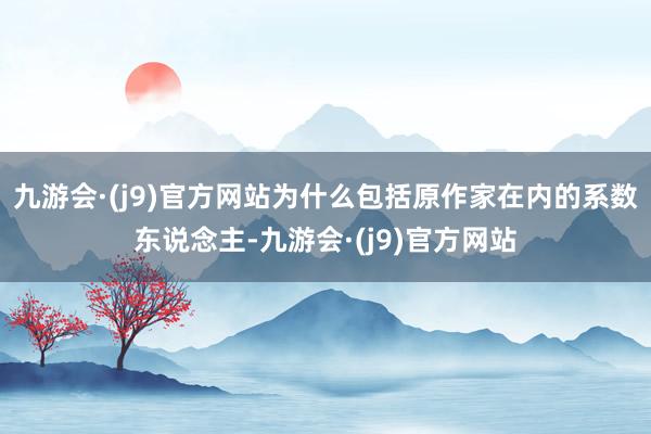 九游会·(j9)官方网站为什么包括原作家在内的系数东说念主-九游会·(j9)官方网站