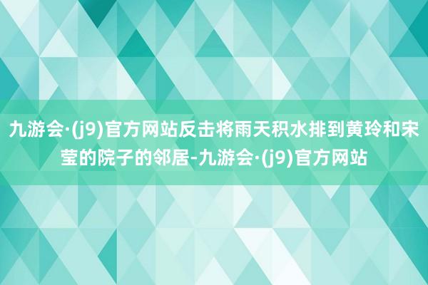 九游会·(j9)官方网站反击将雨天积水排到黄玲和宋莹的院子的邻居-九游会·(j9)官方网站
