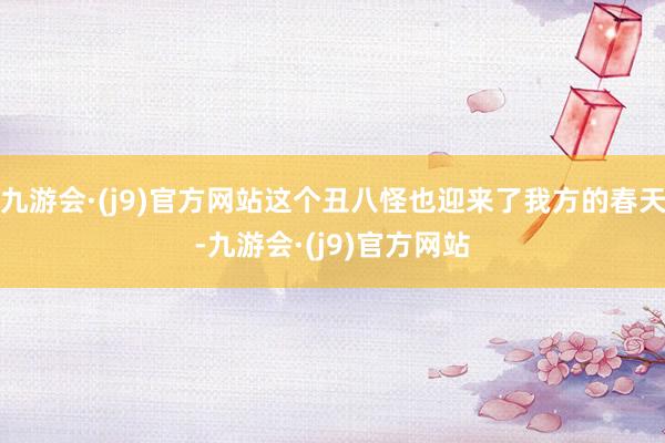 九游会·(j9)官方网站这个丑八怪也迎来了我方的春天-九游会·(j9)官方网站