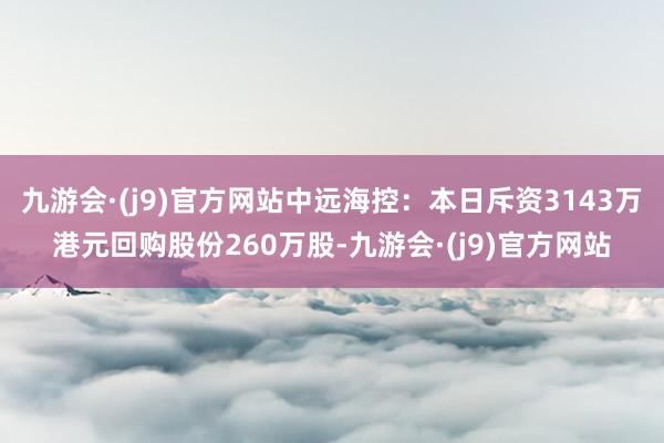 九游会·(j9)官方网站中远海控：本日斥资3143万港元回购股份260万股-九游会·(j9)官方网站