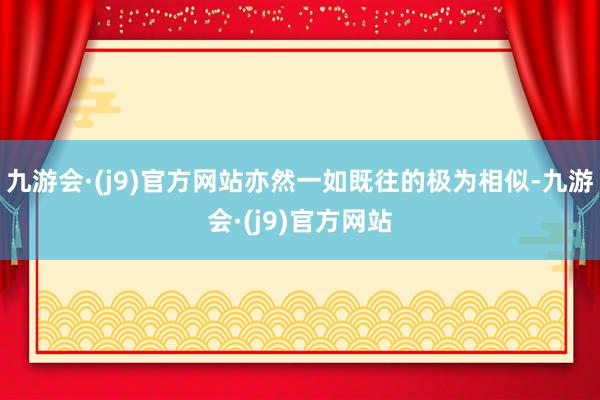 九游会·(j9)官方网站亦然一如既往的极为相似-九游会·(j9)官方网站