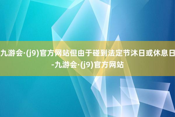 九游会·(j9)官方网站但由于碰到法定节沐日或休息日-九游会·(j9)官方网站