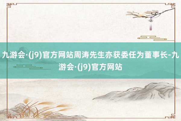 九游会·(j9)官方网站周涛先生亦获委任为董事长-九游会·(j9)官方网站