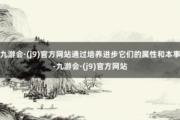 九游会·(j9)官方网站通过培养进步它们的属性和本事-九游会·(j9)官方网站