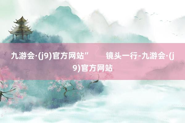 九游会·(j9)官方网站”       镜头一行-九游会·(j9)官方网站
