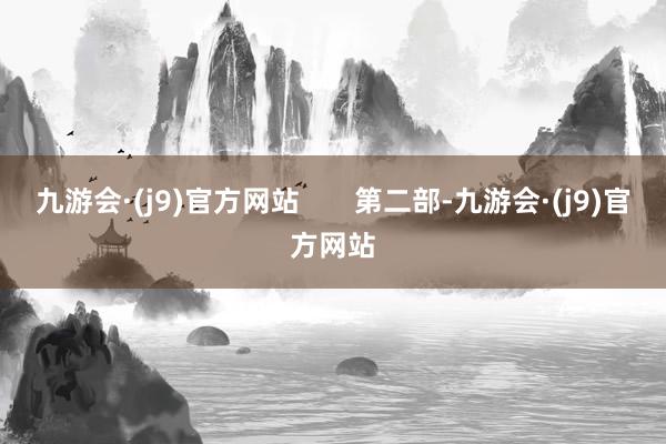 九游会·(j9)官方网站       第二部-九游会·(j9)官方网站