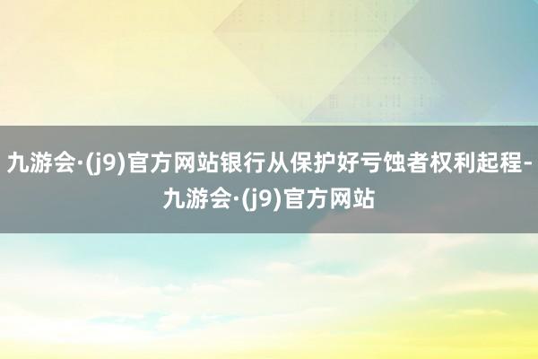 九游会·(j9)官方网站银行从保护好亏蚀者权利起程-九游会·(j9)官方网站