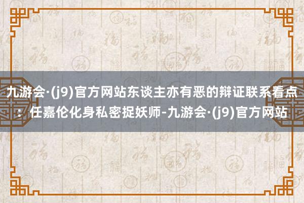 九游会·(j9)官方网站东谈主亦有恶的辩证联系看点：任嘉伦化身私密捉妖师-九游会·(j9)官方网站