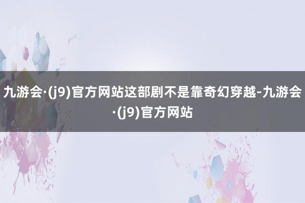九游会·(j9)官方网站这部剧不是靠奇幻穿越-九游会·(j9)官方网站