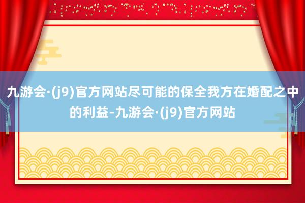 九游会·(j9)官方网站尽可能的保全我方在婚配之中的利益-九游会·(j9)官方网站