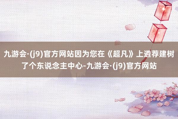 九游会·(j9)官方网站因为您在《超凡》上遴荐建树了个东说念主中心-九游会·(j9)官方网站