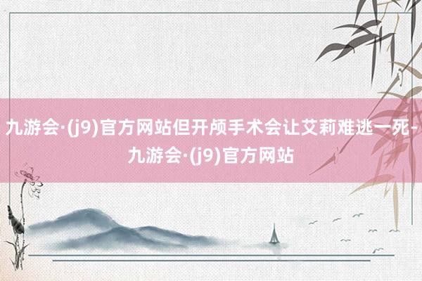 九游会·(j9)官方网站但开颅手术会让艾莉难逃一死-九游会·(j9)官方网站
