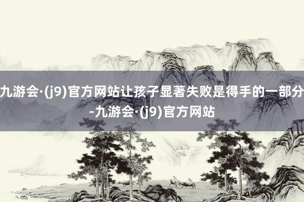 九游会·(j9)官方网站让孩子显著失败是得手的一部分-九游会·(j9)官方网站