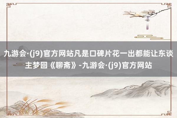 九游会·(j9)官方网站凡是口碑片花一出都能让东谈主梦回《聊斋》-九游会·(j9)官方网站