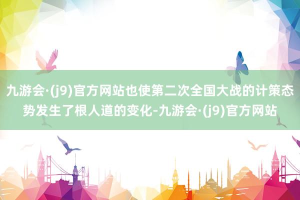 九游会·(j9)官方网站也使第二次全国大战的计策态势发生了根人道的变化-九游会·(j9)官方网站