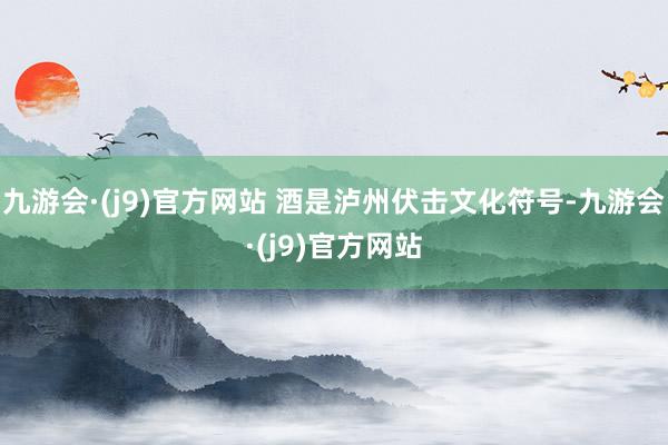 九游会·(j9)官方网站 酒是泸州伏击文化符号-九游会·(j9)官方网站