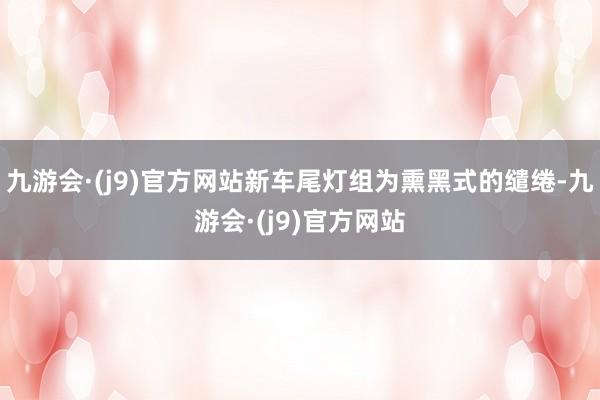 九游会·(j9)官方网站新车尾灯组为熏黑式的缱绻-九游会·(j9)官方网站