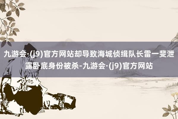 九游会·(j9)官方网站却导致海城侦缉队长雷一斐泄露卧底身份被杀-九游会·(j9)官方网站