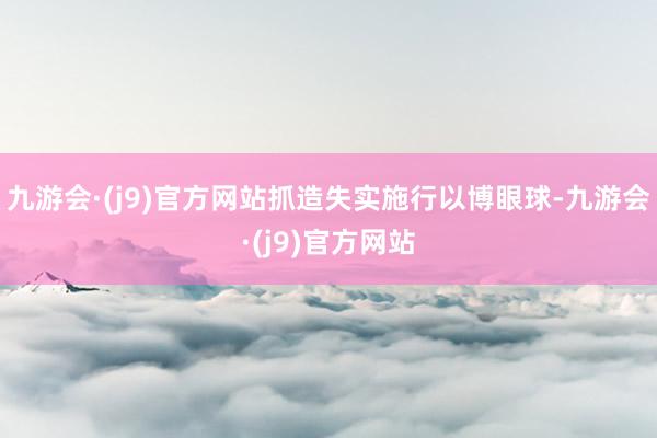 九游会·(j9)官方网站抓造失实施行以博眼球-九游会·(j9)官方网站