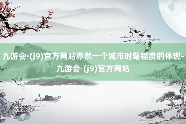 九游会·(j9)官方网站亦然一个城市时髦程度的体现-九游会·(j9)官方网站