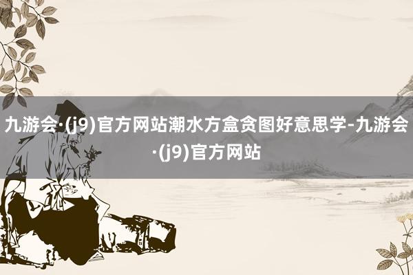 九游会·(j9)官方网站潮水方盒贪图好意思学-九游会·(j9)官方网站