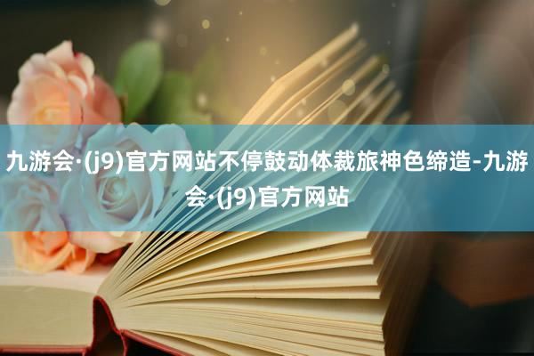 九游会·(j9)官方网站不停鼓动体裁旅神色缔造-九游会·(j9)官方网站