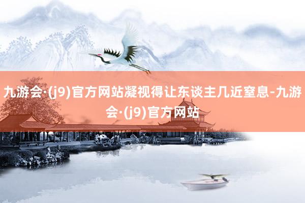 九游会·(j9)官方网站凝视得让东谈主几近窒息-九游会·(j9)官方网站