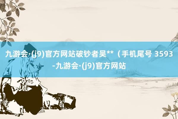 九游会·(j9)官方网站破钞者吴**（手机尾号 3593-九游会·(j9)官方网站